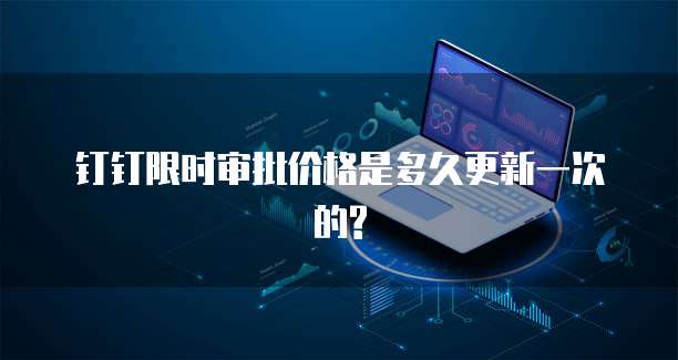 钉钉限时审批价格是多久更新一次的?