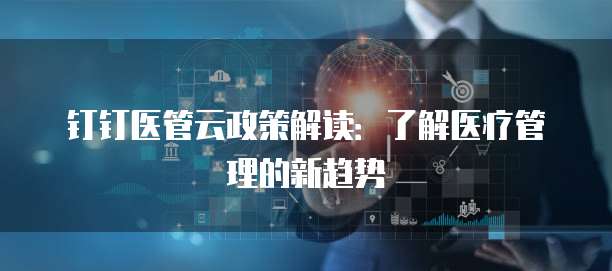 钉钉医管云政策解读:了解医疗管理的新趋势