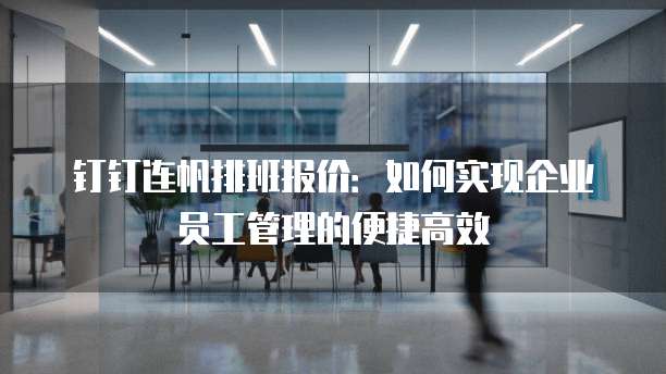 钉钉连帆排班报价：如何实现企业员工管理的便捷高效