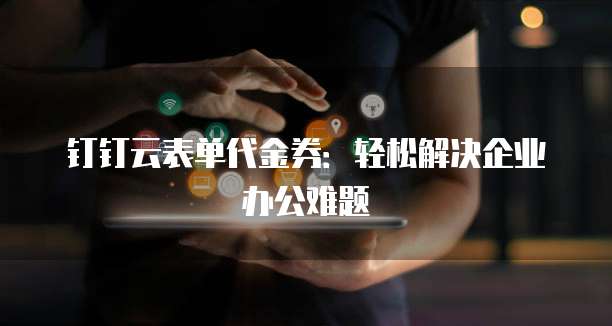 钉钉云表单代金券：轻松解决企业办公难题