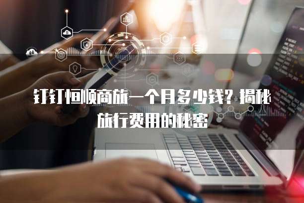 钉钉恒顺商旅一个月多少钱?揭秘旅行费用的秘密