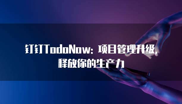 钉钉TodoNow: 项目管理升级, 释放你的生产力
