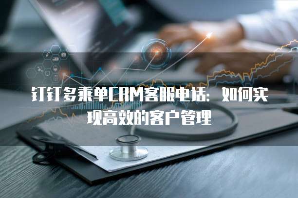 钉钉多乘单CRM客服电话:如何实现高效的客户管理