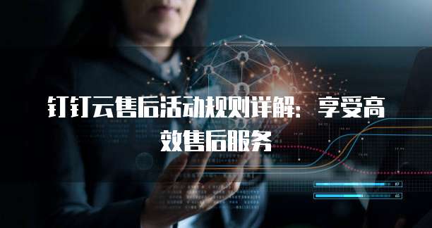 钉钉云售后活动规则详解：享受高效售后服务