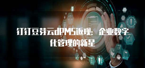 钉钉豆芽云dPMS返现:企业数字化管理的新星
