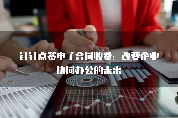 钉钉点签电子合同收费:改变企业协同办公的未来