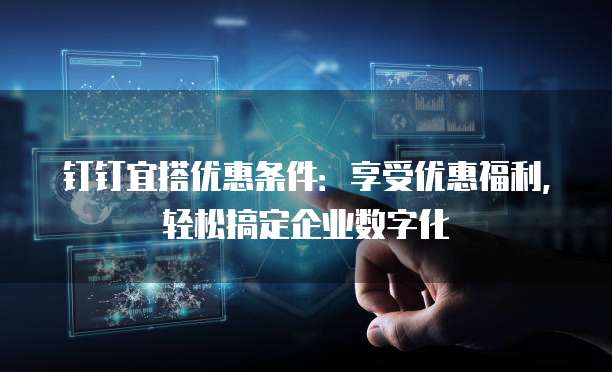 钉钉宜搭优惠条件：享受优惠福利，轻松搞定企业数字化
