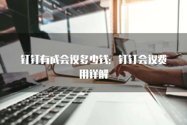 钉钉有成会议多少钱：钉钉会议费用详解