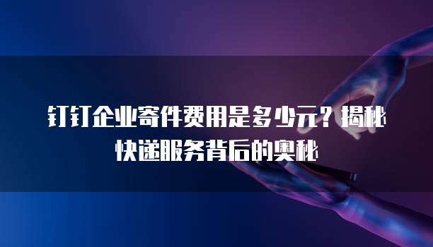 钉钉企业寄件费用是多少元?揭秘快递服务背后的奥秘