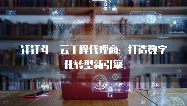 钉钉斗栱云工程代理商：打造数字化转型新引擎
