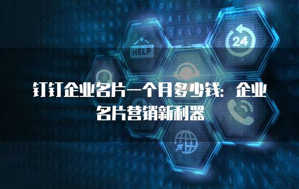 钉钉企业名片一个月多少钱：企业名片营销新利器