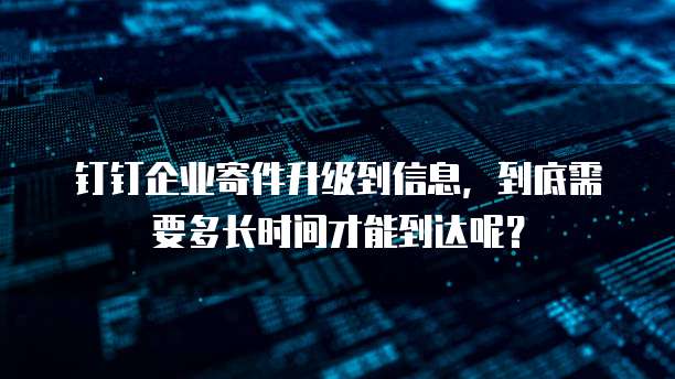 钉钉企业寄件升级到信息，到底需要多长时间才能到达呢？