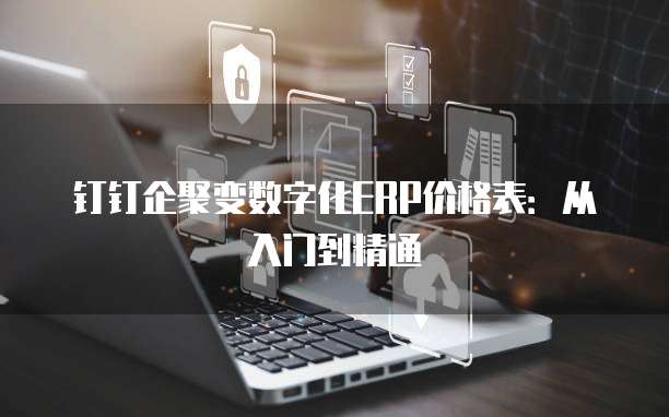 钉钉企聚变数字化ERP价格表：从入门到精通