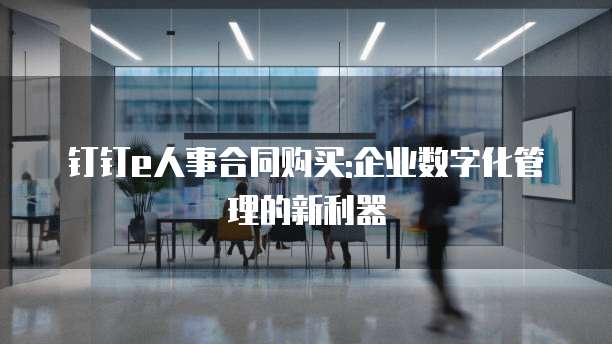 钉钉e人事合同购买:企业数字化管理的新利器