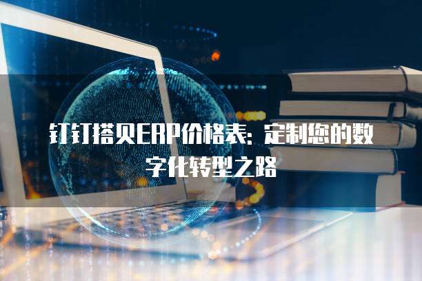 钉钉搭贝ERP价格表: 定制您的数字化转型之路