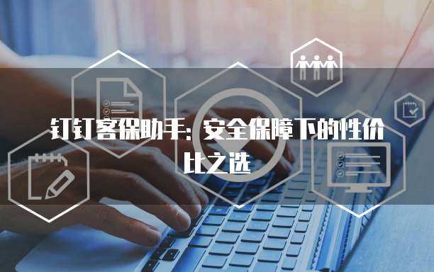钉钉客保助手: 安全保障下的性价比之选