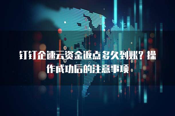 钉钉企速云资金返点多久到账？操作成功后的注意事项