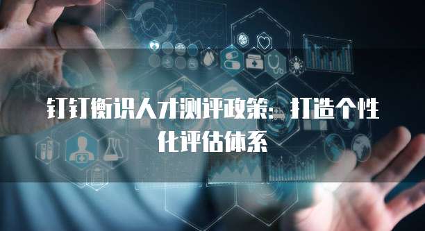 钉钉衡识人才测评政策:打造个性化评估体系