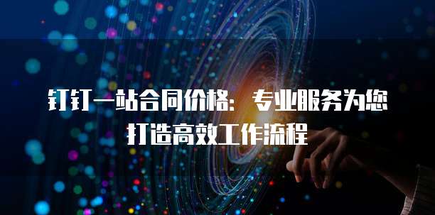 钉钉一站合同价格：专业服务为您打造高效工作流程