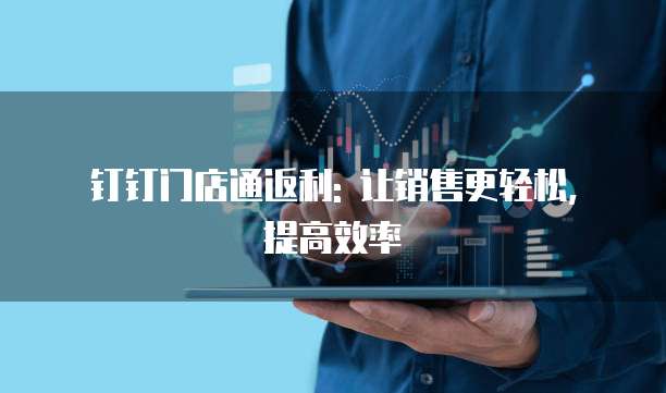 钉钉门店通返利: 让销售更轻松, 提高效率