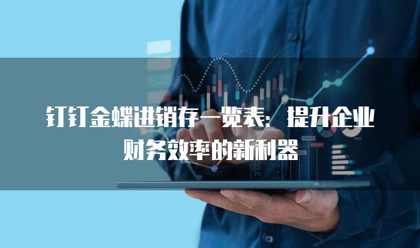 钉钉金蝶进销存一览表：提升企业财务效率的新利器