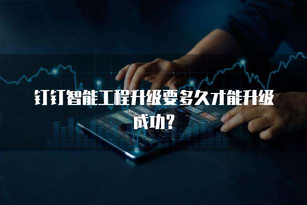 钉钉智能工程升级要多久才能升级成功?