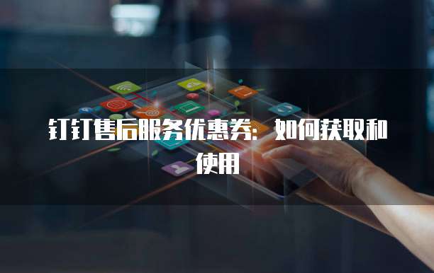 钉钉售后服务优惠券：如何获取和使用