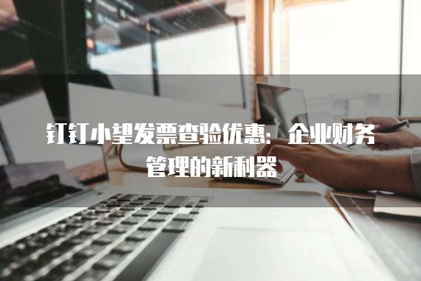 钉钉小望发票查验优惠:企业财务管理的新利器