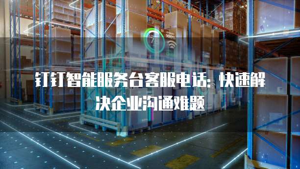 钉钉智能服务台客服电话: 快速解决企业沟通难题