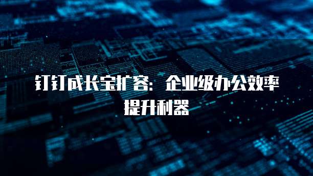 钉钉成长宝扩容:企业级办公效率提升利器