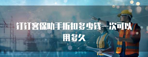 钉钉客保助手折扣多少钱一次可以用多久
