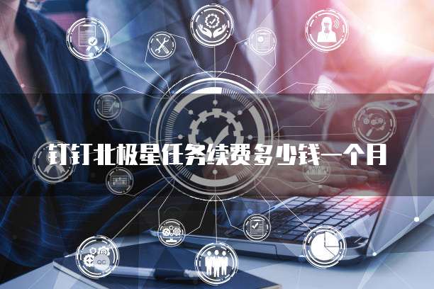 钉钉北极星任务续费多少钱一个月