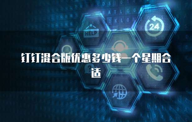 钉钉混合版优惠多少钱一个星期合适