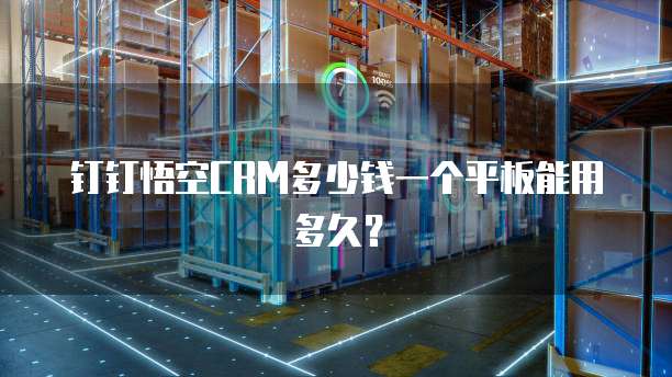 钉钉悟空CRM多少钱一个平板能用多久？