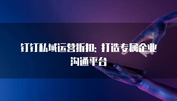 钉钉私域运营折扣: 打造专属企业沟通平台