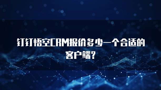 钉钉悟空CRM报价多少一个合适的客户端?