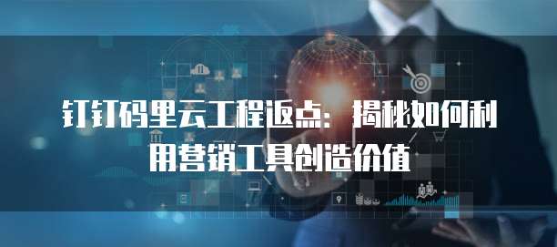 钉钉码里云工程返点：揭秘如何利用营销工具创造价值