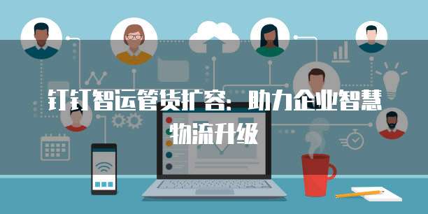 钉钉智运管货扩容:助力企业智慧物流升级