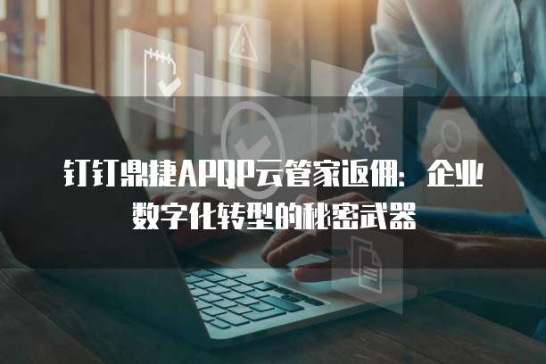 钉钉鼎捷APQP云管家返佣:企业数字化转型的秘密武器