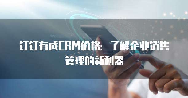 钉钉有成CRM价格:了解企业销售管理的新利器