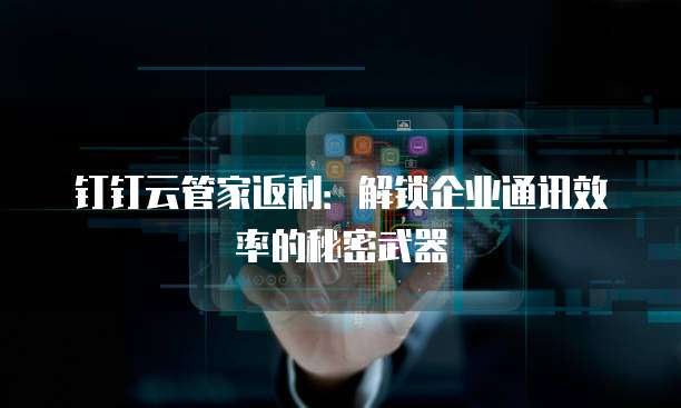 钉钉云管家返利:解锁企业通讯效率的秘密武器