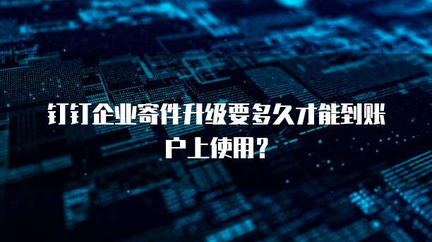 钉钉企业寄件升级要多久才能到账户上使用?