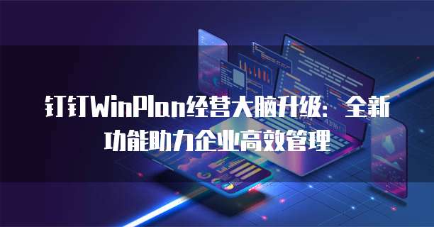 钉钉WinPlan经营大脑升级:全新功能助力企业高效管理