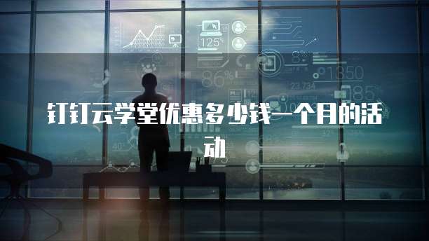 钉钉云学堂优惠多少钱一个月的活动