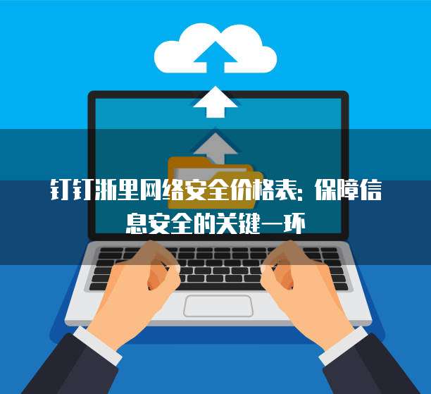 钉钉浙里网络安全价格表: 保障信息安全的关键一环