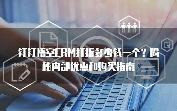 钉钉悟空CRM打折多少钱一个？揭秘内部优惠和购买指南