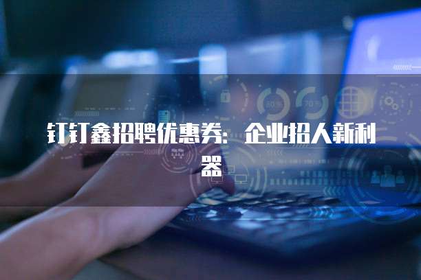 钉钉鑫招聘优惠券：企业招人新利器