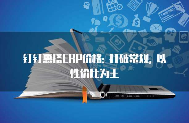 钉钉惠搭ERP价格: 打破常规, 以性价比为王