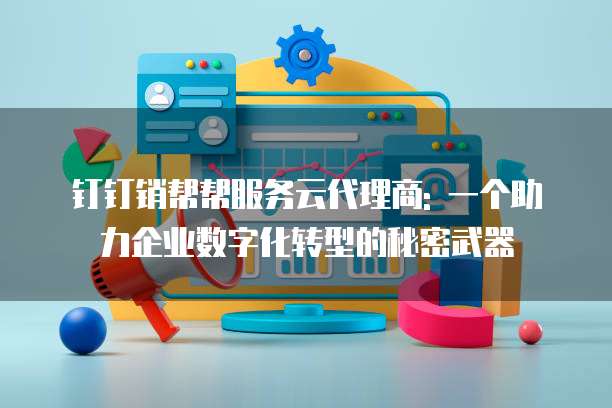 钉钉销帮帮服务云代理商: 一个助力企业数字化转型的秘密武器
