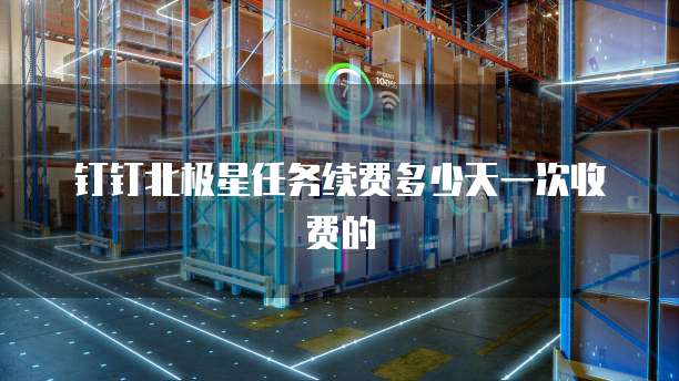 钉钉北极星任务续费多少天一次收费的